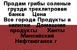 Продам грибы соленые грузди трехлитровая банка  › Цена ­ 1 300 - Все города Продукты и напитки » Домашние продукты   . Ханты-Мансийский,Нефтеюганск г.